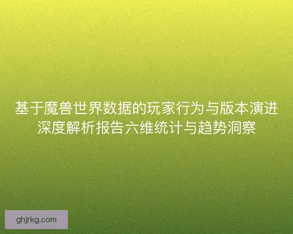 基于魔兽世界数据的玩家行为与版本演进深度解析报告六维统计与趋势洞察